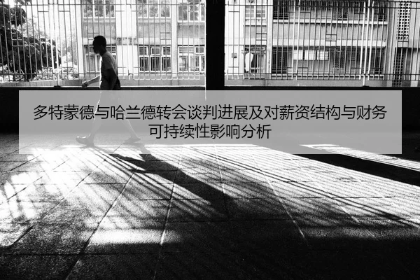 多特蒙德与哈兰德转会谈判进展及对薪资结构与财务可持续性影响分析