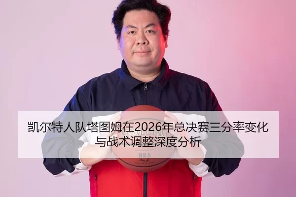凯尔特人队塔图姆在2026年总决赛三分率变化与战术调整深度分析